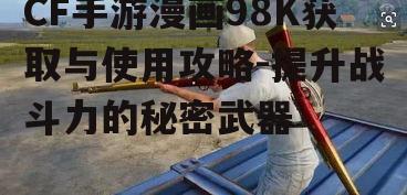 CF手游漫画98K获取与使用攻略-提升战斗力的秘密武器