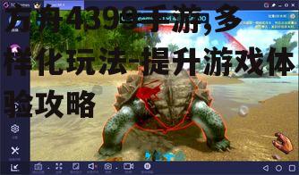 方舟4399手游,多样化玩法-提升游戏体验攻略