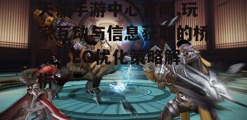 天谕手游中心官网,玩家互动与信息获取的桥梁-SEO优化策略解析