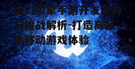 虚幻引擎手游开发优势与挑战解析-打造高品质移动游戏体验