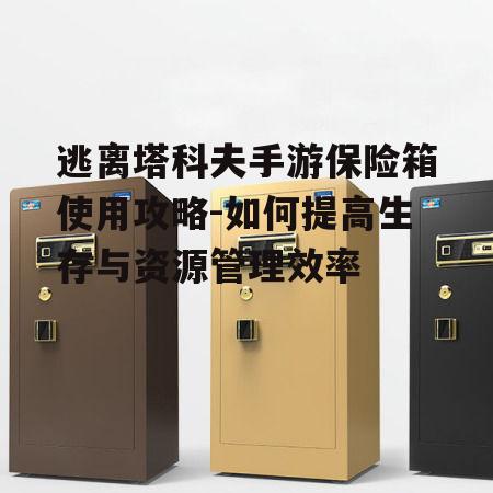 逃离塔科夫手游保险箱使用攻略-如何提高生存与资源管理效率