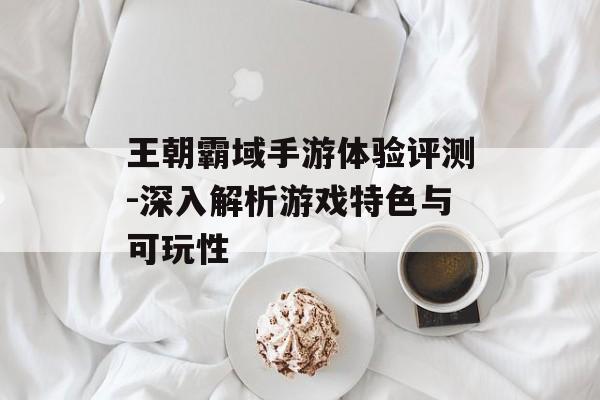 王朝霸域手游体验评测-深入解析游戏特色与可玩性