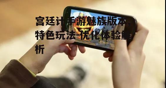 宫廷计手游魅族版本,特色玩法-优化体验解析