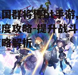 三国群将传bt手游,深度攻略-提升战斗力策略解析