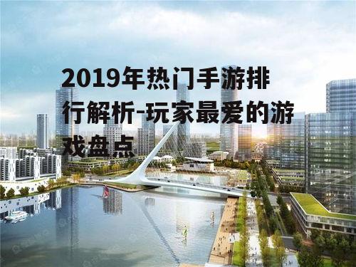 2019年热门手游排行解析-玩家最爱的游戏盘点