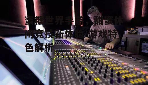 蜜糖世界手游，甜蜜休闲竞技新体验-游戏特色解析