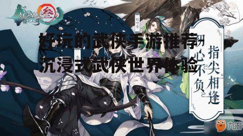 好玩的武侠手游推荐-沉浸式武侠世界体验
