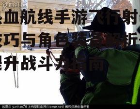 热血航线手游飞行射击技巧与角色装备解析-提升战斗力指南