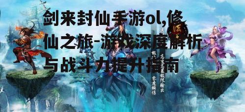 剑来封仙手游ol,修仙之旅-游戏深度解析与战斗力提升指南