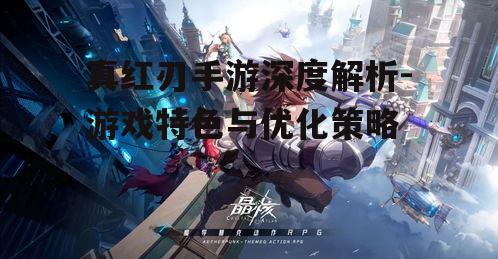 真红刃手游深度解析-游戏特色与优化策略