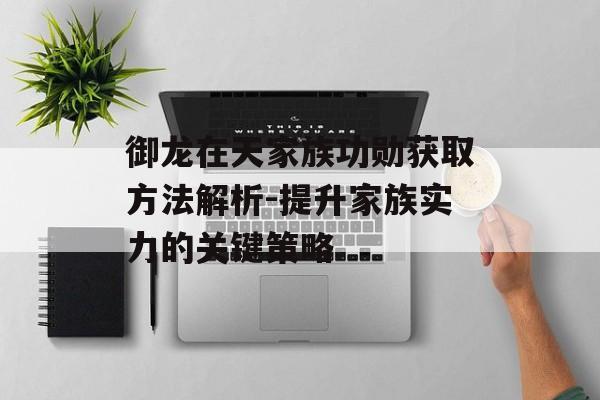 御龙在天家族功勋获取方法解析-提升家族实力的关键策略