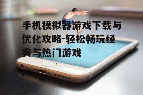 手机模拟器游戏下载与优化攻略-轻松畅玩经典与热门游戏