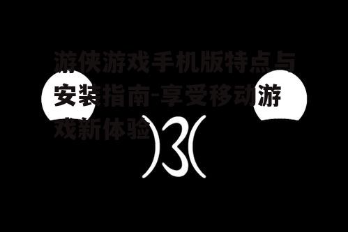 游侠游戏手机版特点与安装指南-享受移动游戏新体验