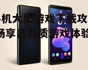 手机大型游戏下载攻略-畅享高品质游戏体验