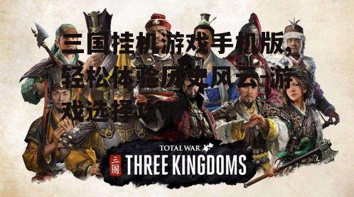 三国挂机游戏手机版,轻松体验历史风云-游戏选择攻略