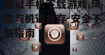越狱手机下载游戏,风险与机遇并存-安全下载指南