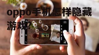 oppo手机怎样隐藏游戏?