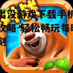 熊出没游戏下载手机版全攻略-轻松畅玩每时每刻