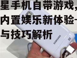 三星手机自带游戏,探索内置娱乐新体验-功能与技巧解析