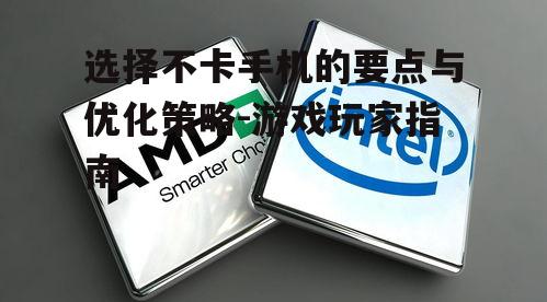 选择不卡手机的要点与优化策略-游戏玩家指南