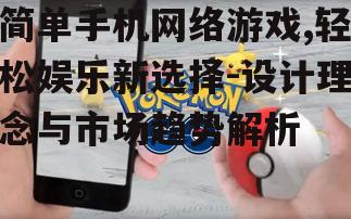 简单手机网络游戏,轻松娱乐新选择-设计理念与市场趋势解析