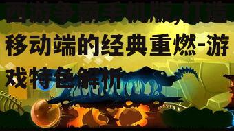 西游争霸手机版,打造移动端的经典重燃-游戏特色解析