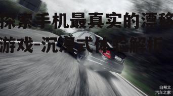 探索手机最真实的漂移游戏-沉浸式体验解析