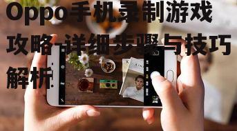 Oppo手机录制游戏攻略-详细步骤与技巧解析