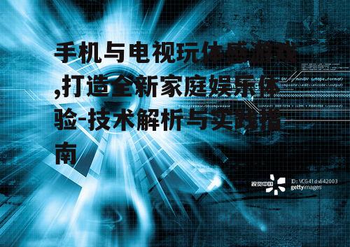 手机与电视玩体感游戏,打造全新家庭娱乐体验-技术解析与实践指南