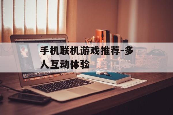 手机联机游戏推荐-多人互动体验