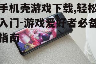 手机壳游戏下载,轻松入门-游戏爱好者必备指南