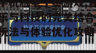 手机版电子琴游戏,音乐与科技的完美结合-玩法与体验优化攻略