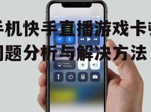 手机快手直播游戏卡顿问题分析与解决方法