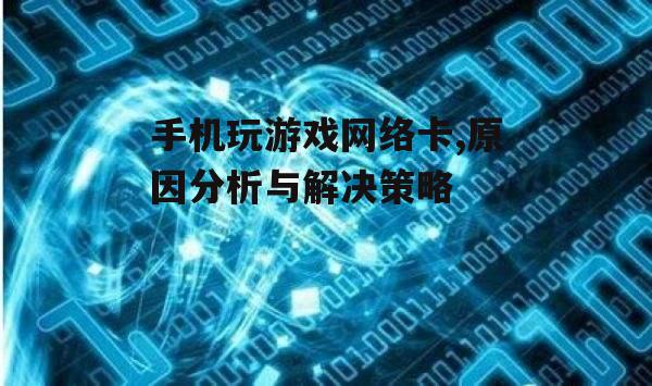 手机玩游戏网络卡,原因分析与解决策略