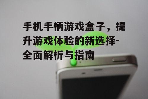 手机手柄游戏盒子，提升游戏体验的新选择-全面解析与指南