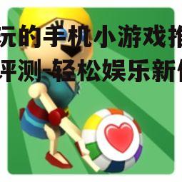 好玩的手机小游戏推荐与评测-轻松娱乐新体验