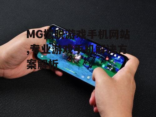 MG摆脱游戏手机网站,专业游戏手机解决方案解析