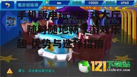 手机版电玩城游戏大厅，随时随地畅享游戏乐趣-优势与选择指南