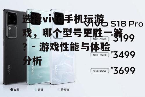选择vivo手机玩游戏，哪个型号更胜一筹？- 游戏性能与体验分析