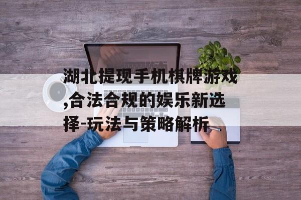 湖北提现手机棋牌游戏,合法合规的娱乐新选择-玩法与策略解析