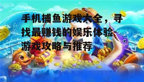 手机捕鱼游戏大全，寻找最赚钱的娱乐体验-游戏攻略与推荐