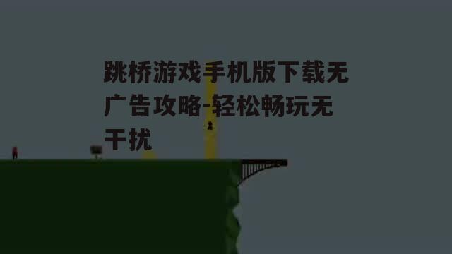 跳桥游戏手机版下载无广告攻略-轻松畅玩无干扰