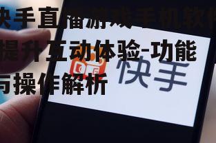 快手直播游戏手机软件,提升互动体验-功能与操作解析