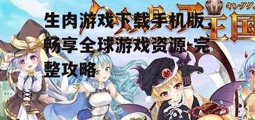 生肉游戏下载手机版，畅享全球游戏资源-完整攻略