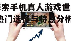 探索手机真人游戏世界-热门选择与特点分析
