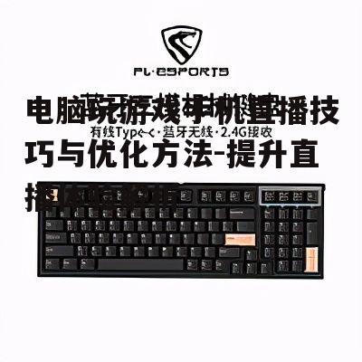 电脑玩游戏手机直播技巧与优化方法-提升直播体验解析