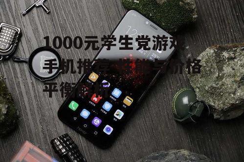 1000元学生党游戏手机推荐-性能与价格平衡解析