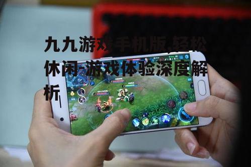 九九游戏手机版,轻松休闲-游戏体验深度解析