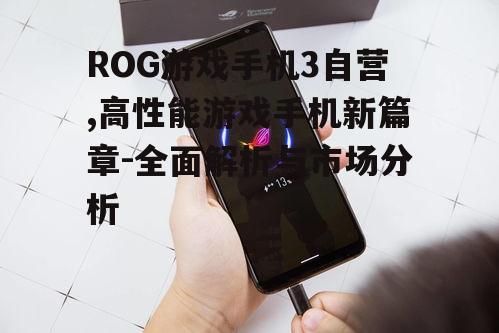 ROG游戏手机3自营,高性能游戏手机新篇章-全面解析与市场分析