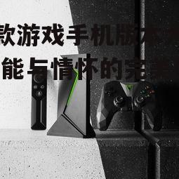 老款游戏手机版本大全-性能与情怀的完美结合